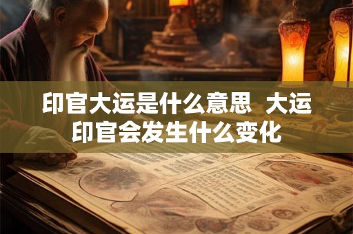 印官大运是什么意思  大运印官会发生什么变化