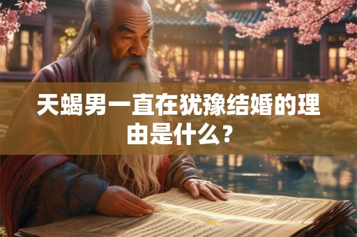 天蝎男一直在犹豫结婚的理由是什么？