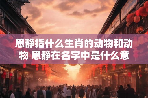 思静指什么生肖的动物和动物 思静在名字中是什么意思