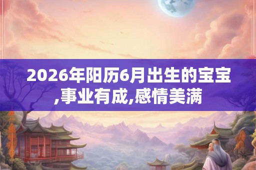 2026年阳历6月出生的宝宝,事业有成,感情美满 2026年阳历6月出生的宝宝,事业有成,感情美满