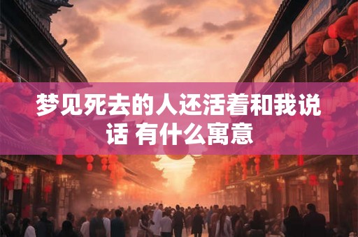 梦见死去的人还活着和我说话 有什么寓意