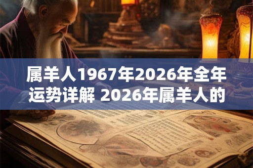 属羊人1967年2026年全年运势详解 2026年属羊人的全年运势如何