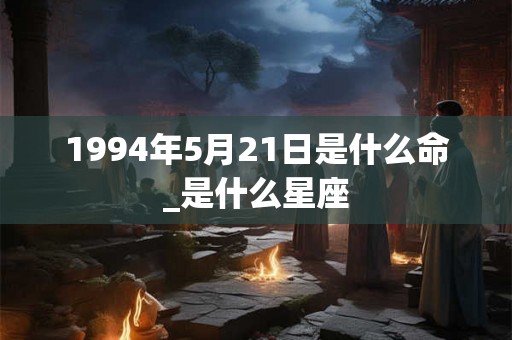 1994年5月21日是什么命_是什么星座