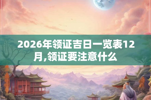 2026年领证吉日一览表12月,领证要注意什么