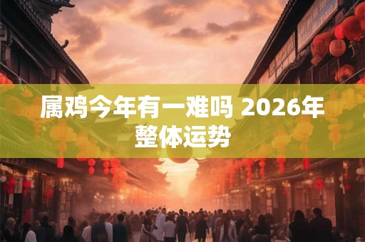 属鸡今年有一难吗 2026年整体运势