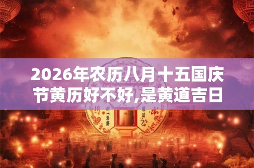 2026年农历八月十五国庆节黄历好不好,是黄道吉日吗？