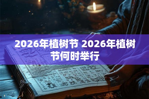 2026年植树节 2026年植树节何时举行