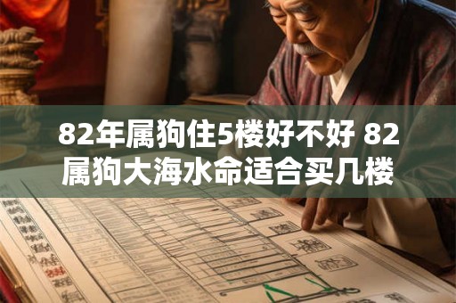 82年属狗住5楼好不好 82属狗大海水命适合买几楼
