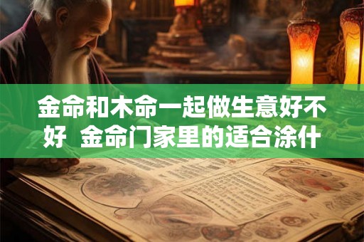 金命和木命一起做生意好不好  金命门家里的适合涂什么颜色