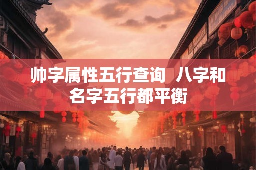 帅字属性五行查询  八字和名字五行都平衡