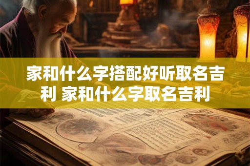 家和什么字搭配好听取名吉利 家和什么字取名吉利