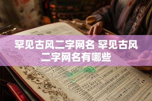 罕见古风二字网名 罕见古风二字网名有哪些