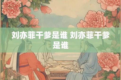 刘亦菲干爹是谁 刘亦菲干爹是谁 刘亦菲干爹是谁 刘亦菲干爹是谁