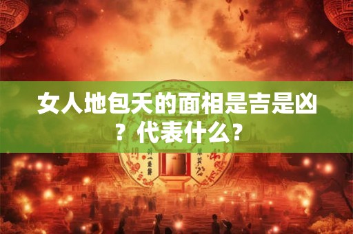 女人地包天的面相是吉是凶？代表什么？