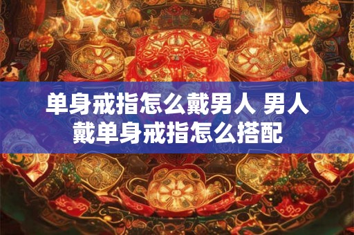 单身戒指怎么戴男人 男人戴单身戒指怎么搭配 单身戒指怎么戴男人 男人戴单身戒指怎么搭配
