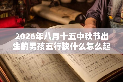 2026年八月十五中秋节出生的男孩五行缺什么怎么起名