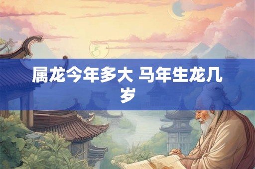 属龙今年多大 马年生龙几岁