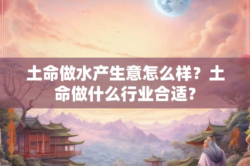土命做水产生意怎么样？土命做什么行业合适？