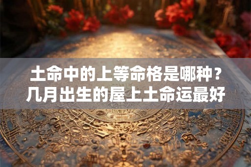 土命中的上等命格是哪种？几月出生的屋上土命运最好？