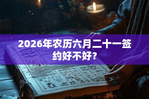 2026年农历六月二十一签约好不好? 2026年农历六月二十一签约好不好?