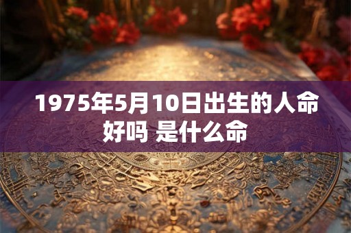 1975年5月10日出生的人命好吗 是什么命
