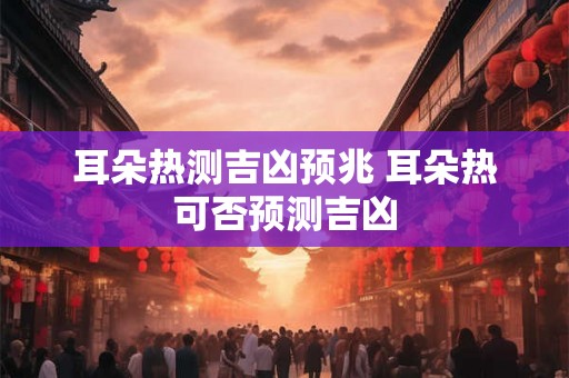耳朵热测吉凶预兆 耳朵热可否预测吉凶