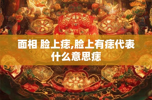 面相 脸上痣,脸上有痣代表什么意思痣