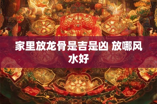 家里放龙骨是吉是凶 放哪风水好