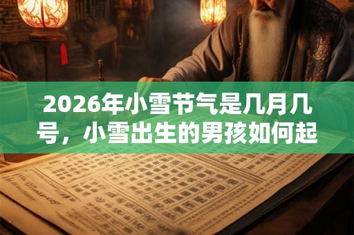 2026年小雪节气是几月几号,小雪出生的男孩如何起名字 2026年小雪节气是几月几号,小雪出生的男孩如何起名字