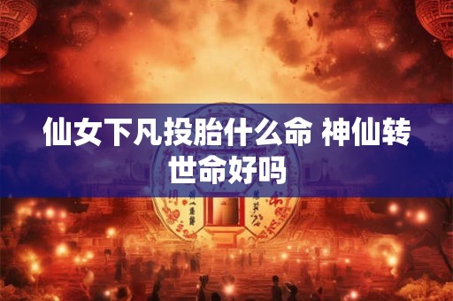 仙女下凡投胎什么命 神仙转世命好吗