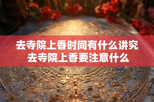 去寺院上香时间有什么讲究 去寺院上香要注意什么
