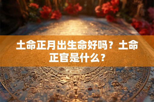 土命正月出生命好吗？土命正官是什么？