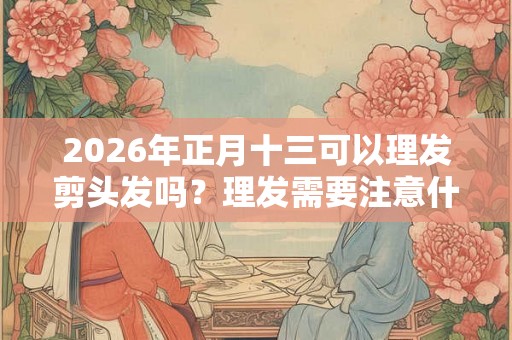 2026年正月十三可以理发剪头发吗?理发需要注意什么? 2026年正月十三可以理发剪头发吗?理发需要注意什么?