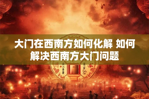 大门在西南方如何化解 如何解决西南方大门问题