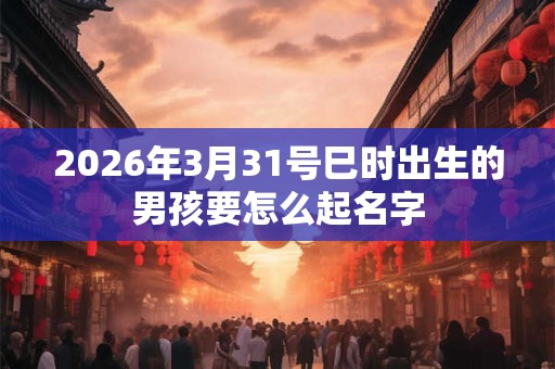 2026年3月31号巳时出生的男孩要怎么起名字