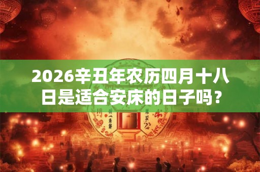 2026辛丑年农历四月十八日是适合安床的日子吗？