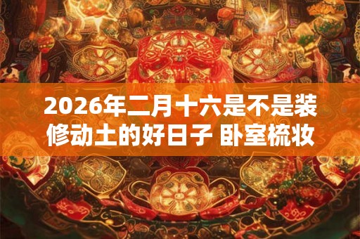 2026年二月十六是不是装修动土的好日子 卧室梳妆台摆放