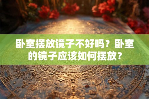 卧室摆放镜子不好吗？卧室的镜子应该如何摆放？