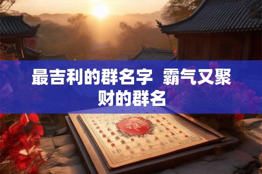 最吉利的群名字 霸气又聚财的群名 最吉利的群名字 霸气又聚财的群名