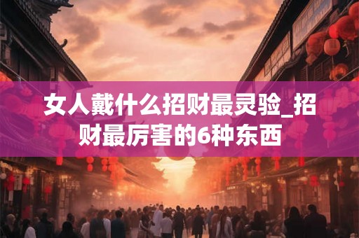 女人戴什么招财最灵验_招财最厉害的6种东西