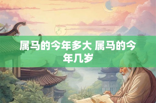 属马的今年多大 属马的今年几岁 属马的今年多大 属马的今年几岁