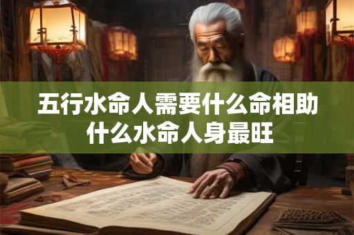 五行水命人需要什么命相助 什么水命人身最旺