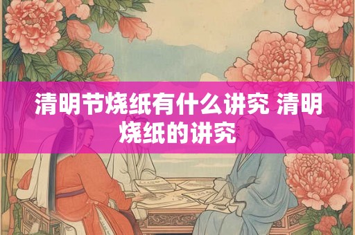 清明节烧纸有什么讲究 清明烧纸的讲究