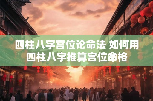 四柱八字宫位论命法 如何用四柱八字推算宫位命格
