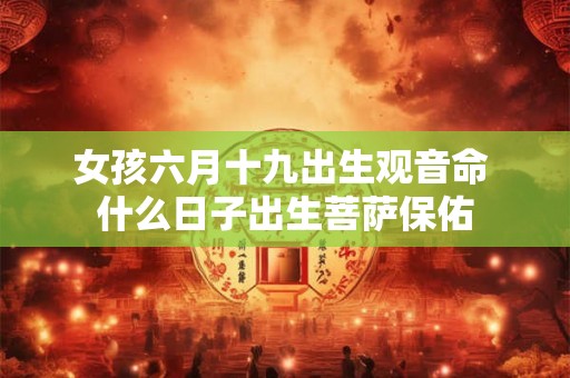 女孩六月十九出生观音命 什么日子出生菩萨保佑