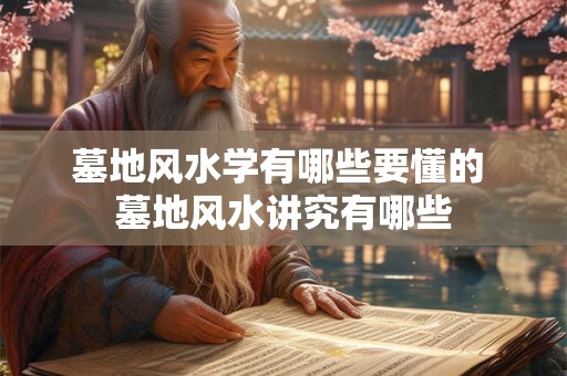 墓地风水学有哪些要懂的 墓地风水讲究有哪些