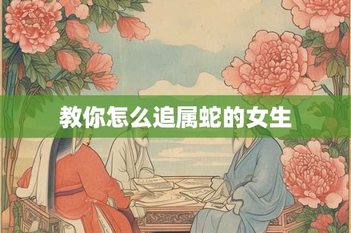 教你怎么追属蛇的女生