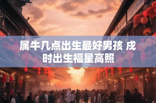 属牛几点出生最好男孩 戍时出生福星高照