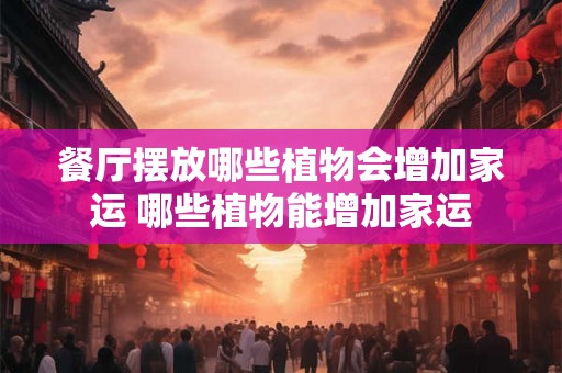 餐厅摆放哪些植物会增加家运 哪些植物能增加家运