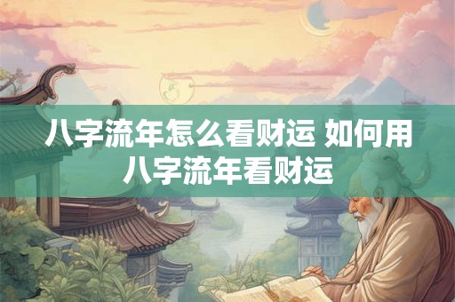 八字流年怎么看财运 如何用八字流年看财运 八字流年怎么看财运 如何用八字流年看财运